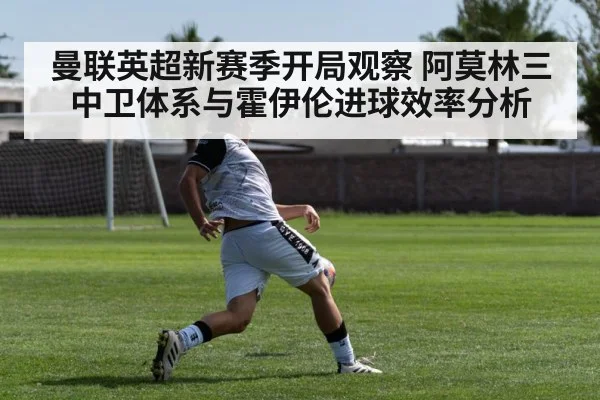 曼联英超新赛季开局观察 阿莫林三中卫体系与霍伊伦进球效率分析