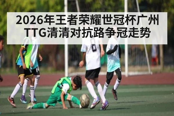 2026年王者荣耀世冠杯广州TTG清清对抗路争冠走势