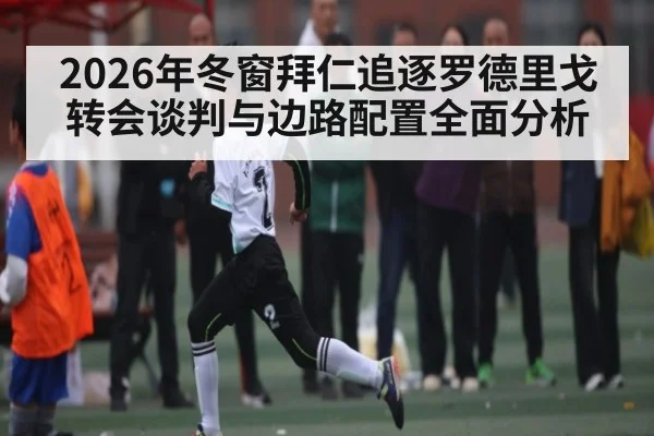 2026年冬窗拜仁追逐罗德里戈转会谈判与边路配置全面分析
